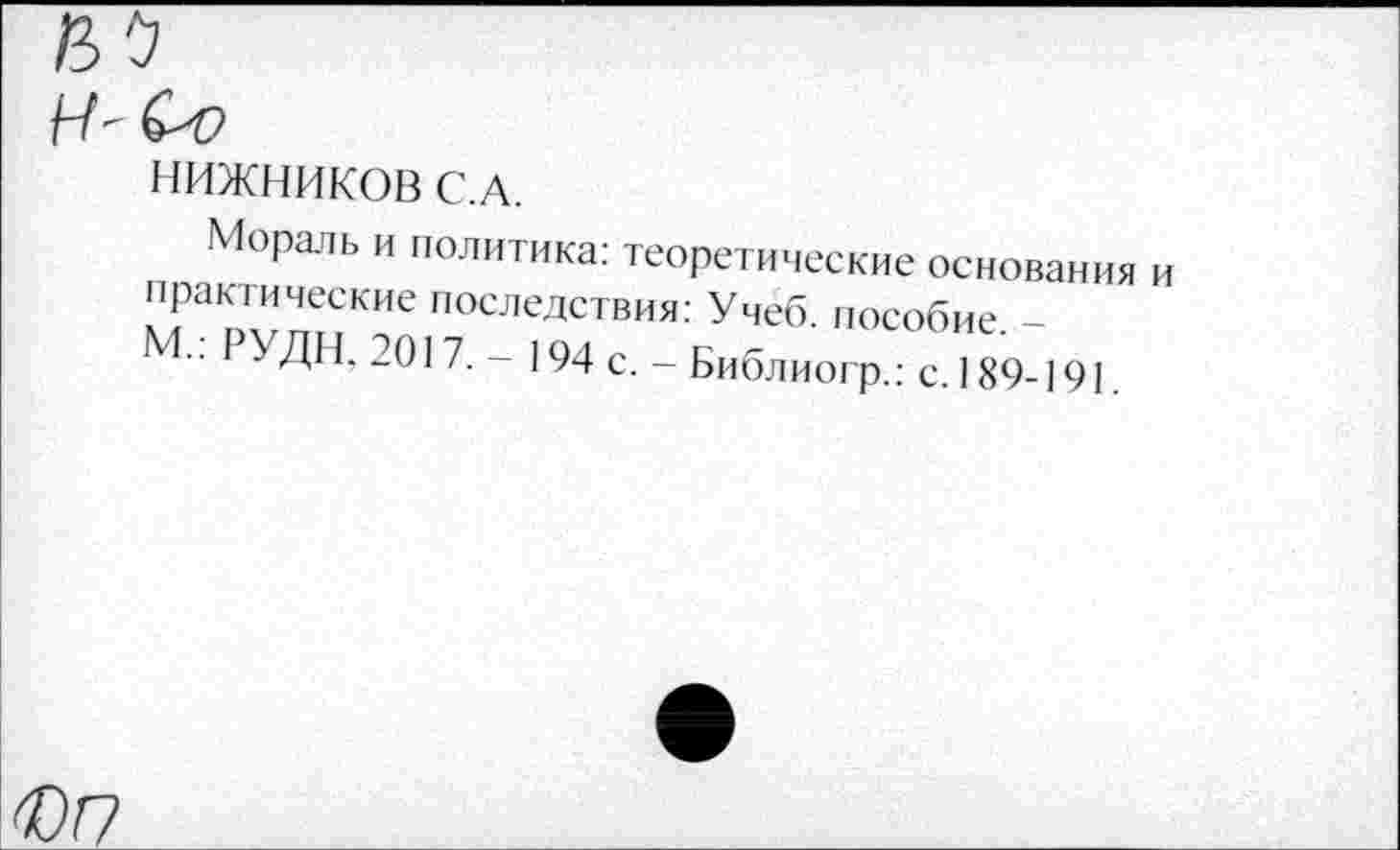 ﻿НИЖНИКОВ С.А.
Мораль и политика: теоретические основания практические последствия: Учеб, пособие. -М.. РУДН, 2017. - 194 с. - Библиогр.: с. 189-191.